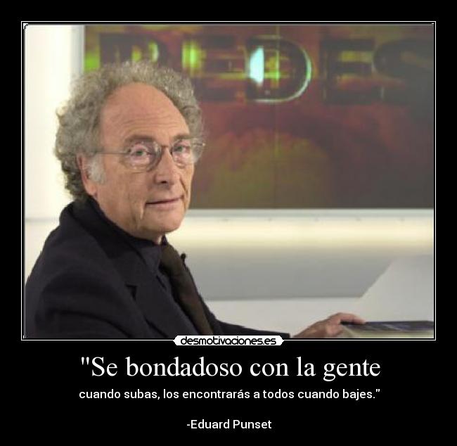 Se bondadoso con la gente - cuando subas, los encontrarás a todos cuando bajes.

-Eduard Punset