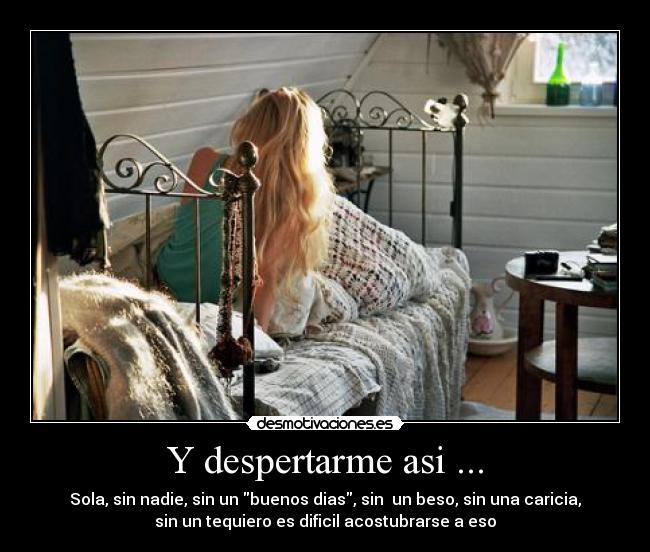 Y despertarme asi ... - Sola, sin nadie, sin un buenos dias, sin un beso, sin una caricia,
sin un tequiero es dificil acostubrarse a eso