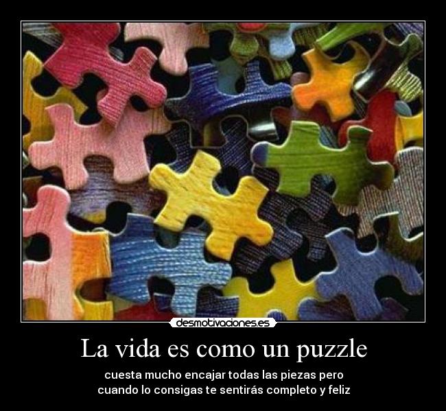 La vida es como un puzzle - cuesta mucho encajar todas las piezas pero
cuando lo consigas te sentirás completo y feliz