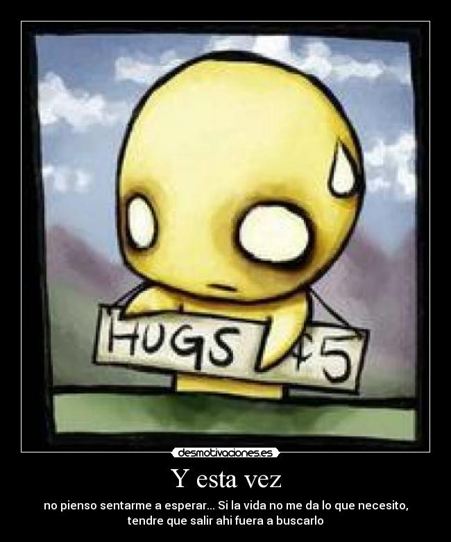 Y esta vez - no pienso sentarme a esperar... Si la vida no me da lo que necesito,
tendre que salir ahi fuera a buscarlo