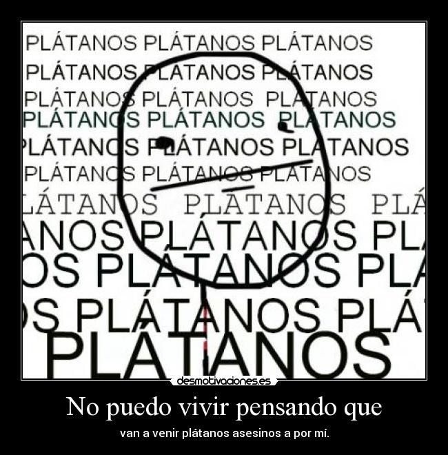 No puedo vivir pensando que - van a venir plátanos asesinos a por mí.