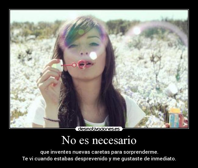 No es necesario - que inventes nuevas caretas para sorprenderme.
Te vi cuando estabas desprevenido y me gustaste de inmediato.