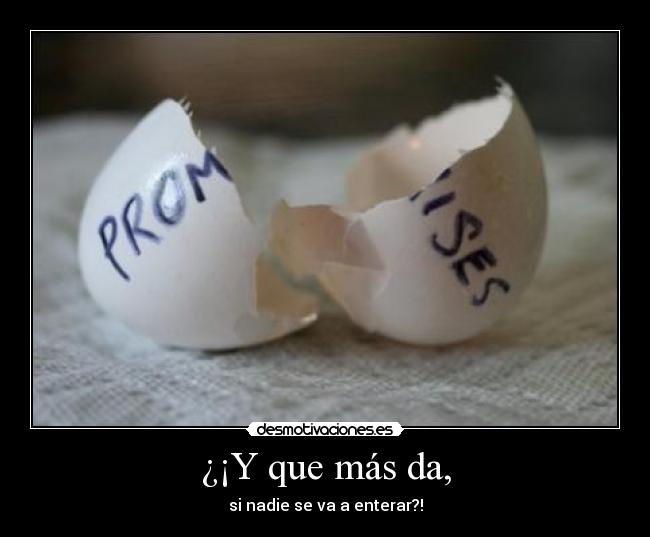 ¿¡Y que más da, - si nadie se va a enterar?!