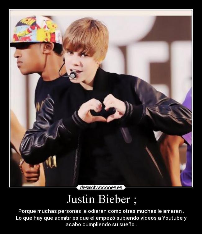 Justin Bieber ; - Porque muchas personas le odiaran como otras muchas le amaran .
Lo que hay que admitir es que el empezó subiendo vídeos a Youtube y
acabo cumpliendo su sueño .