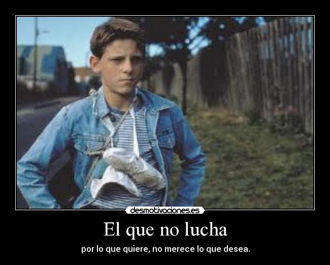 El que no lucha - por lo que quiere, no merece lo que desea.