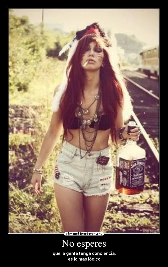 No esperes - que la gente tenga conciencia,
es lo mas lógico