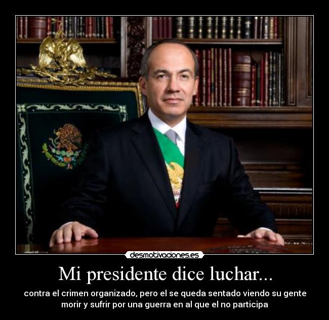 Mi presidente dice luchar... - contra el crimen organizado, pero el se queda sentado viendo su gente
morir y sufrir por una guerra en al que el no participa