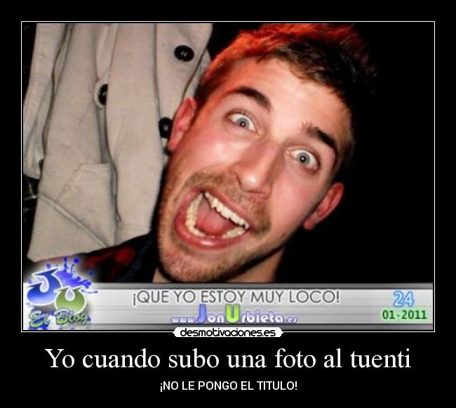 Yo cuando subo una foto al tuenti -
