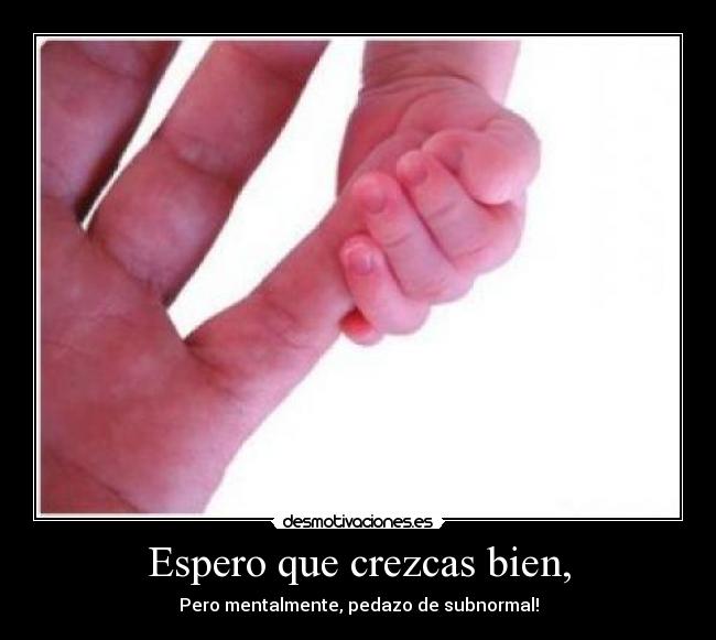 Espero que crezcas bien, - Pero mentalmente, pedazo de subnormal!