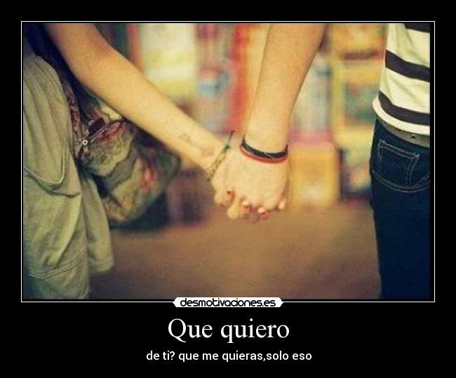 Que quiero - de ti? que me quieras,solo eso