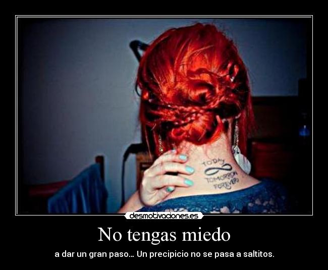 No tengas miedo - a dar un gran paso… Un precipicio no se pasa a saltitos.