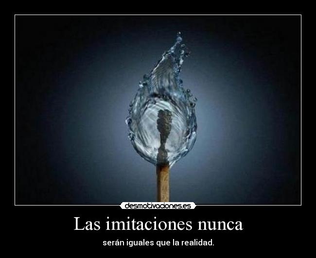 Las imitaciones nunca - serán iguales que la realidad.