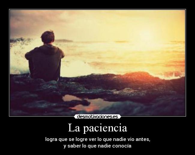 La paciencia - logra que se logre ver lo que nadie vio antes,
y saber lo que nadie conocía