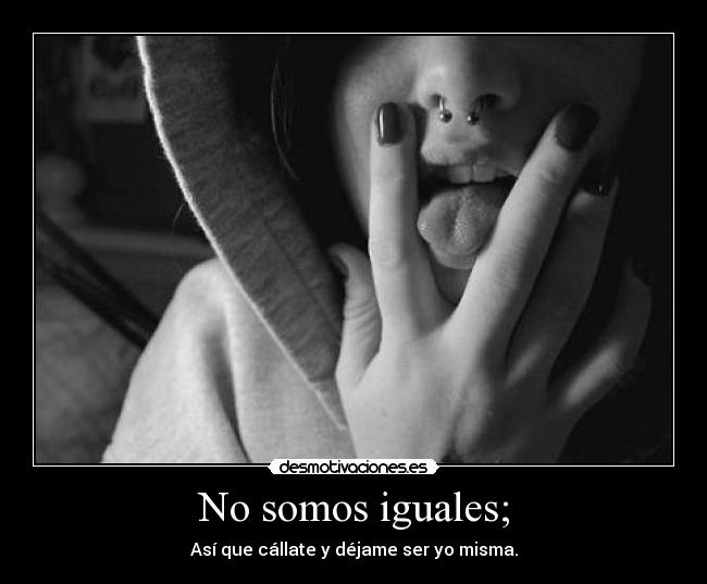 No somos iguales; - Así que cállate y déjame ser yo misma.