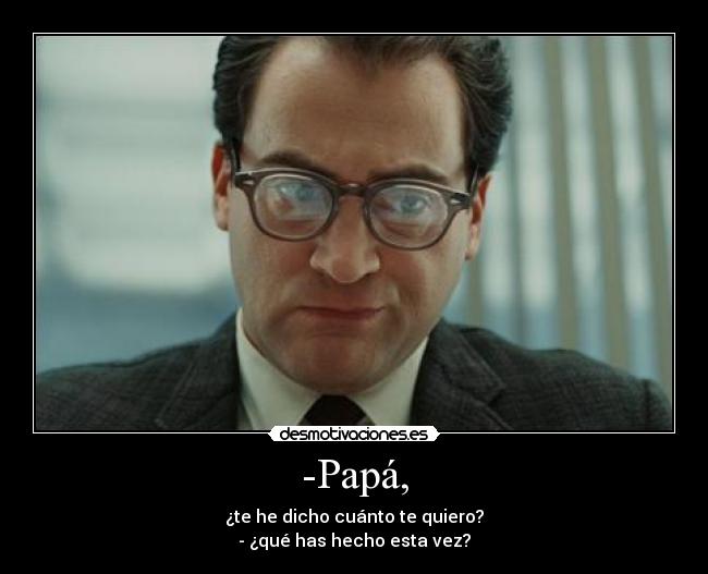 -Papá, - ¿te he dicho cuánto te quiero?
- ¿qué has hecho esta vez?