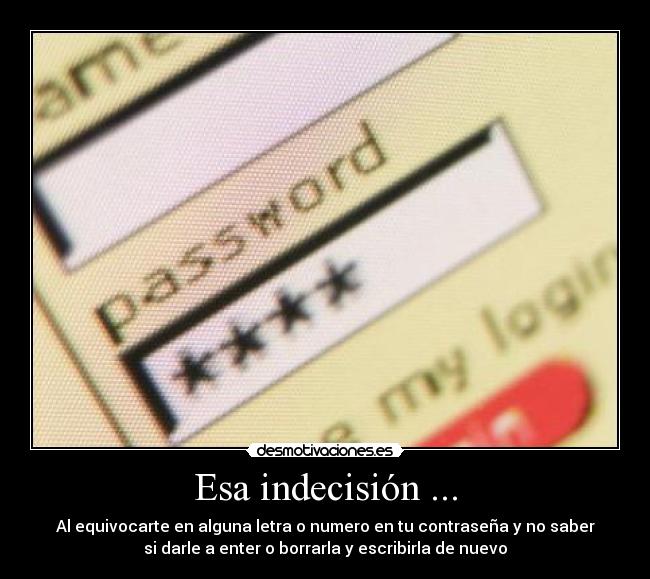 Esa indecisión ... - Al equivocarte en alguna letra o numero en tu contraseña y no saber
si darle a enter o borrarla y escribirla de nuevo