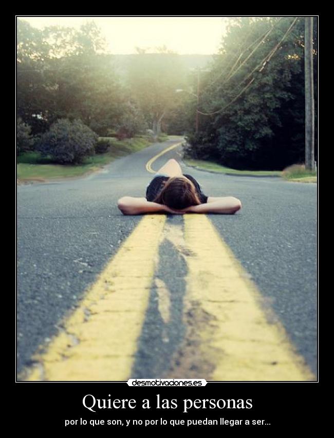 Quiere a las personas - por lo que son, y no por lo que puedan llegar a ser...