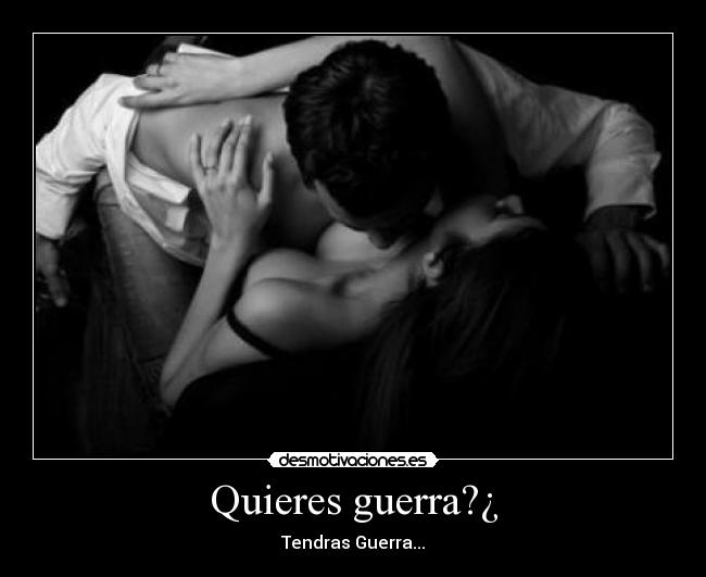 Quieres guerra?¿ - Tendras Guerra...