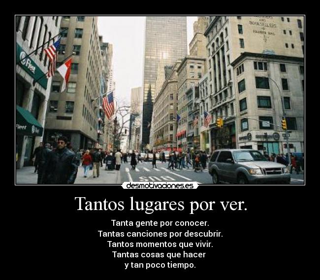 Tantos lugares por ver. - Tanta gente por conocer.
Tantas canciones por descubrir.
Tantos momentos que vivir.
Tantas cosas que hacer
y tan poco tiempo.
