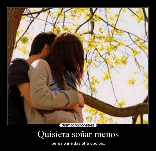 Quisiera soñar menos - pero no me das otra opción..