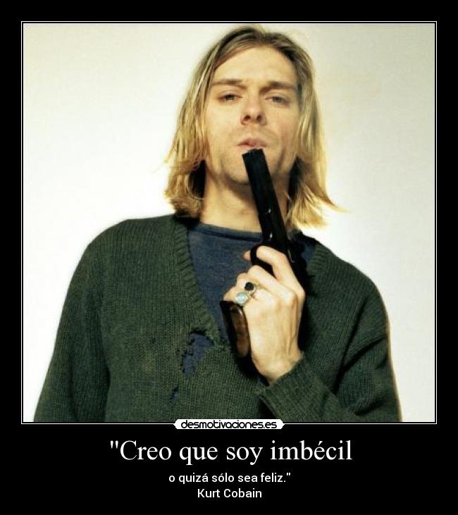 Creo que soy imbécil - o quizá sólo sea feliz.
Kurt Cobain