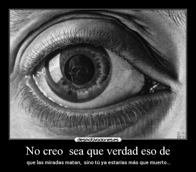 No creo sea que verdad eso de - que las miradas matan, sino tú ya estarías más que muerto...