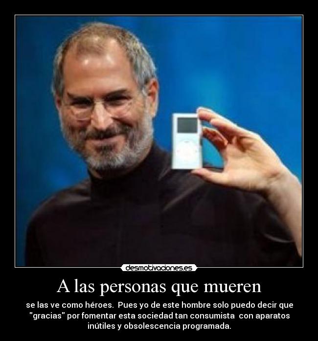 A las personas que mueren - se las ve como héroes.  Pues yo de este hombre solo puedo decir que
gracias por fomentar esta sociedad tan consumista  con aparatos
inútiles y obsolescencia programada.