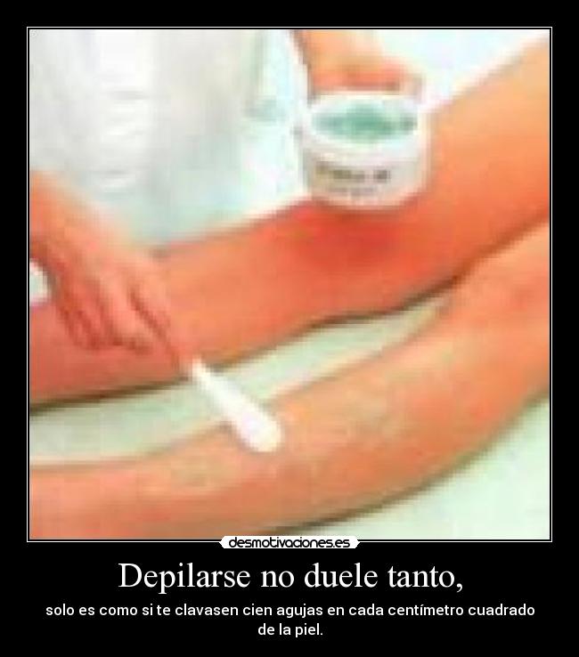 Depilarse no duele tanto, - solo es como si te clavasen cien agujas en cada centímetro cuadrado de la piel.
