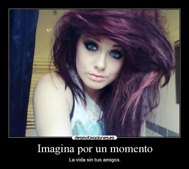 Imagina por un momento - La vida sin tus amigos.