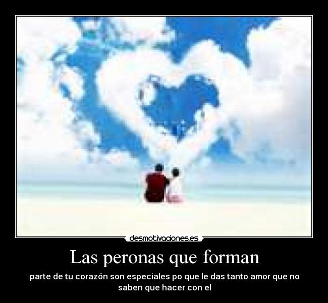 Las peronas que forman - parte de tu corazón son especiales po que le das tanto amor que no
saben que hacer con el