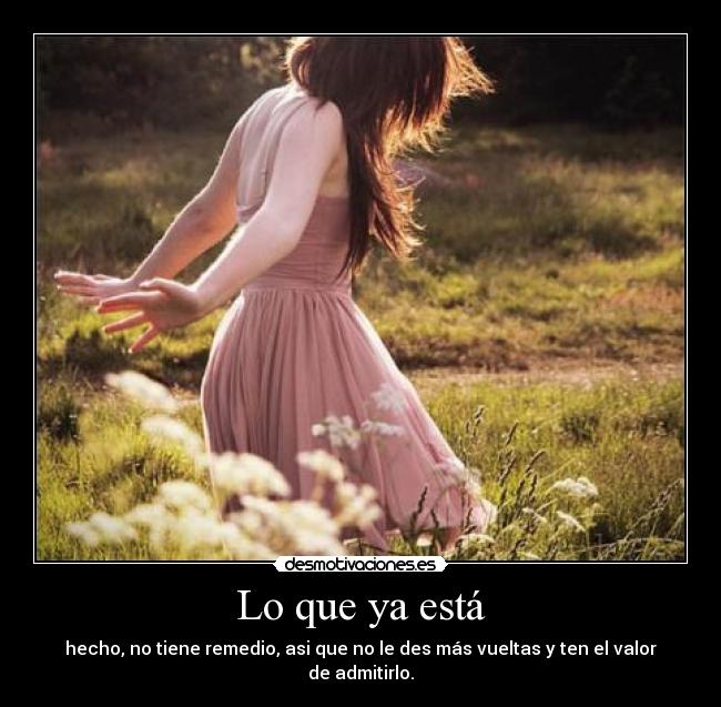 Lo que ya está - hecho, no tiene remedio, asi que no le des más vueltas y ten el valor de admitirlo.