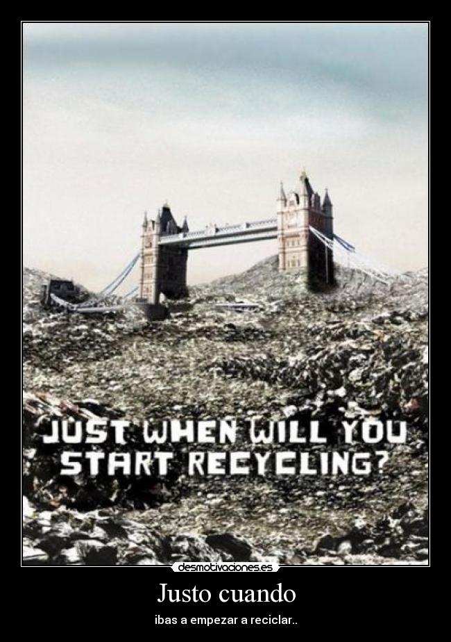 Justo cuando - ibas a empezar a reciclar..