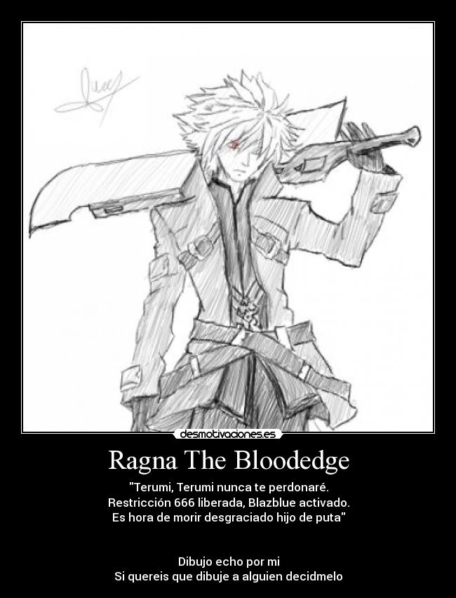 Ragna The Bloodedge - Terumi, Terumi nunca te perdonaré.
Restricción 666 liberada, Blazblue activado.
Es hora de morir desgraciado hijo de puta
Dibujo echo por mi
Si quereis que dibuje a alguien decidmelo