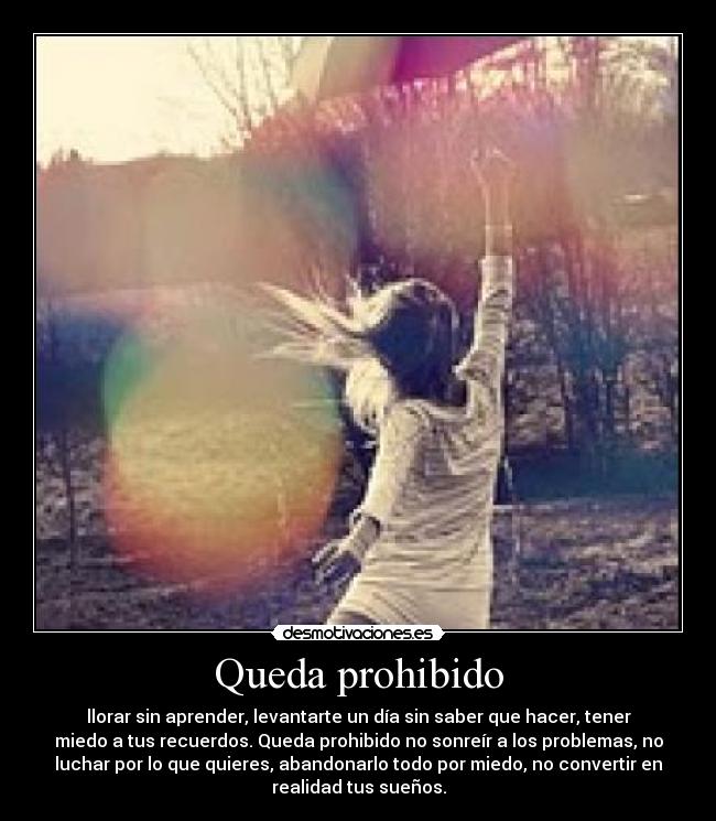 Queda prohibido - llorar sin aprender, levantarte un día sin saber que hacer, tener
miedo a tus recuerdos. Queda prohibido no sonreír a los problemas, no
luchar por lo que quieres, abandonarlo todo por miedo, no convertir en
realidad tus sueños.