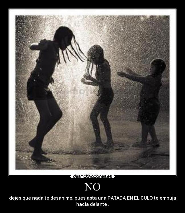 NO - dejes que nada te desanime, pues asta una PATADA EN EL CULO te empuja
hacia delante .
