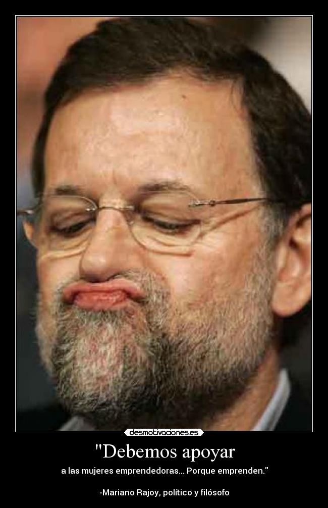 Debemos apoyar - a las mujeres emprendedoras... Porque emprenden.
-Mariano Rajoy, político y filósofo