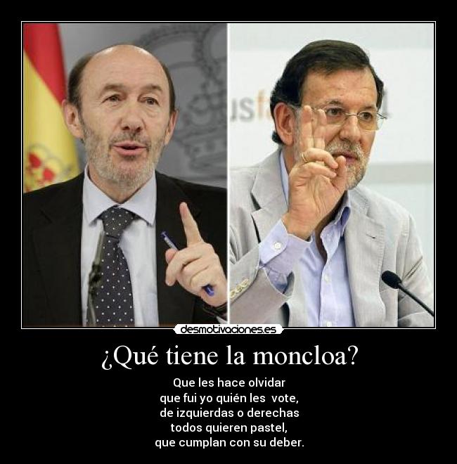 ¿Qué tiene la moncloa? - Que les hace olvidar
que fui yo quién les vote,
de izquierdas o derechas
todos quieren pastel,
que cumplan con su deber.