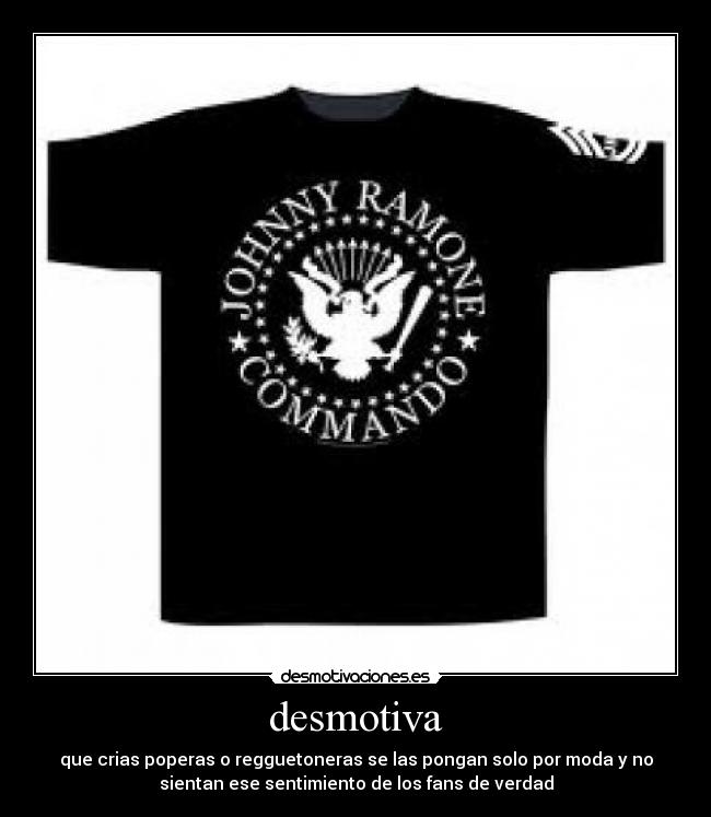 desmotiva - que crias poperas o regguetoneras se las pongan solo por moda y no
sientan ese sentimiento de los fans de verdad