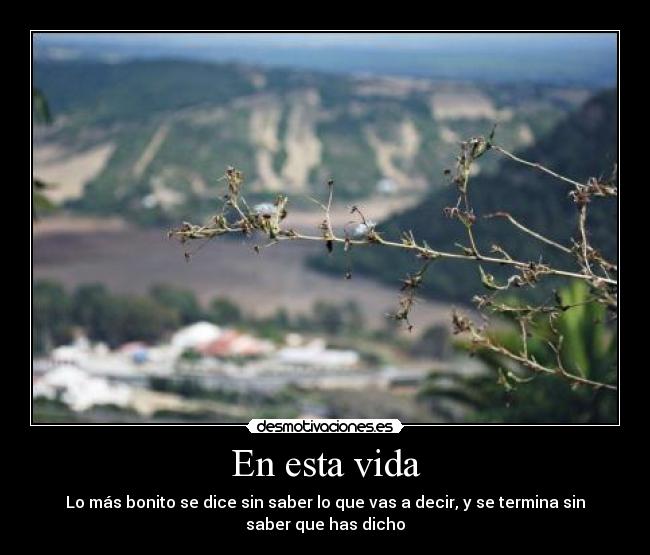 En esta vida - Lo más bonito se dice sin saber lo que vas a decir, y se termina sin
saber que has dicho