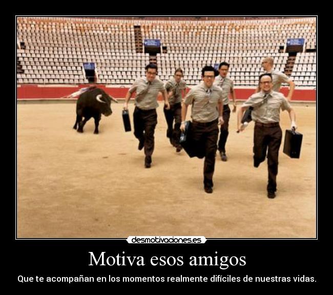 Motiva esos amigos - Que te acompañan en los momentos realmente difíciles de nuestras vidas.