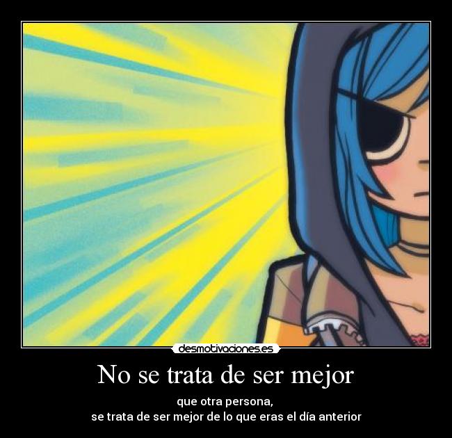 No se trata de ser mejor - que otra persona,
se trata de ser mejor de lo que eras el día anterior