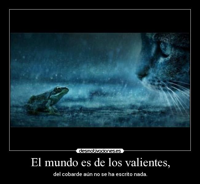 El mundo es de los valientes, - del cobarde aún no se ha escrito nada.