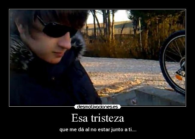 Esa tristeza - que me dá al no estar junto a ti....