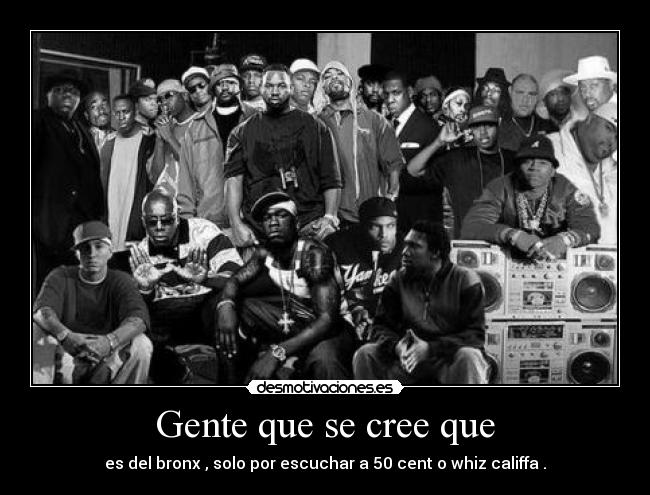 Gente que se cree que - es del bronx , solo por escuchar a 50 cent o whiz califfa .