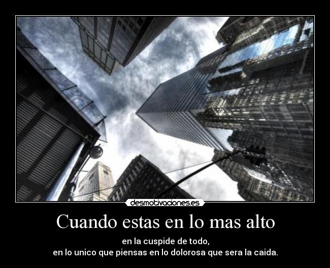 Cuando estas en lo mas alto - en la cuspide de todo,
en lo unico que piensas en lo dolorosa que sera la caida.