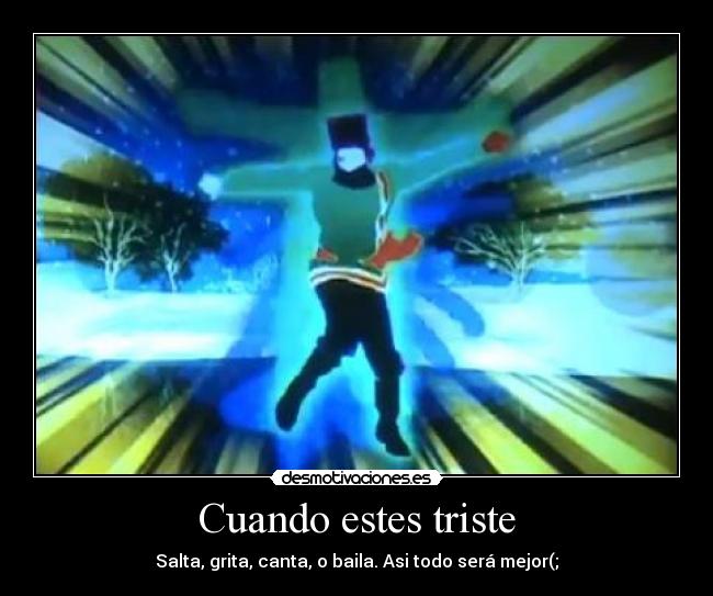 Cuando estes triste - Salta, grita, canta, o baila. Asi todo será mejor(;