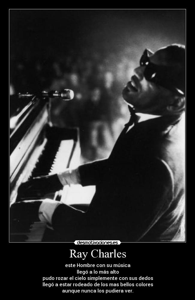 Ray Charles - este Hombre con su música
llegó a lo más alto
pudo rozar el cielo simplemente con sus dedos
llegó a estar rodeado de los mas bellos colores
aunque nunca los pudiera ver.