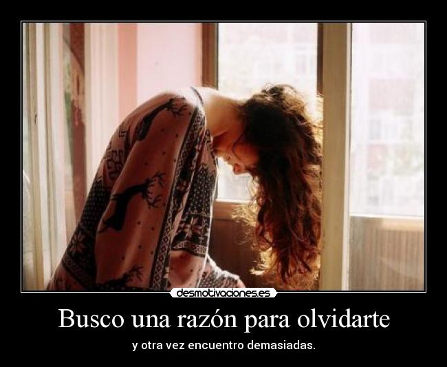 Busco una razón para olvidarte - y otra vez encuentro demasiadas.