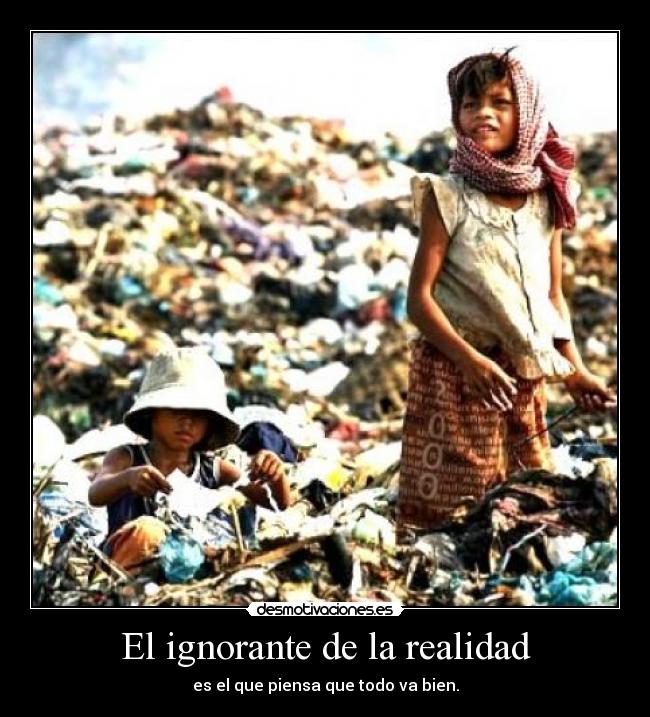 El ignorante de la realidad - es el que piensa que todo va bien.