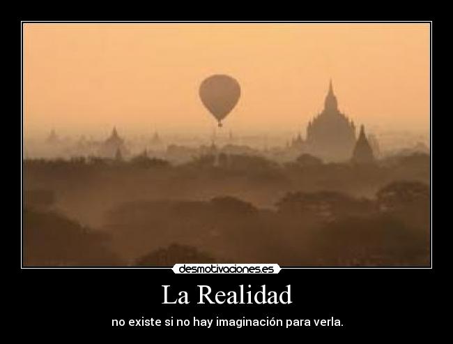 La Realidad - no existe si no hay imaginación para verla.
